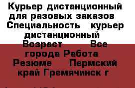 Курьер дистанционный для разовых заказов › Специальность ­ курьер дистанционный › Возраст ­ 52 - Все города Работа » Резюме   . Пермский край,Гремячинск г.